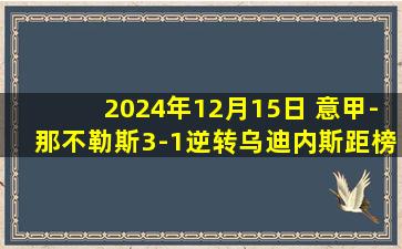 2024年12月15日 意甲-那不勒斯3-1逆转乌迪内斯距榜首2分 卢卡库破门小麦献助攻